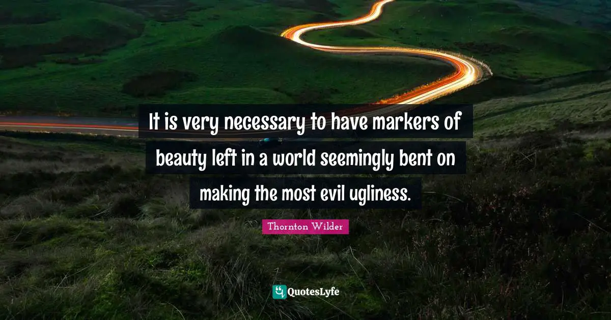 It is very necessary to have markers of beauty left in a world seemingly bent on making the most evil ugliness.