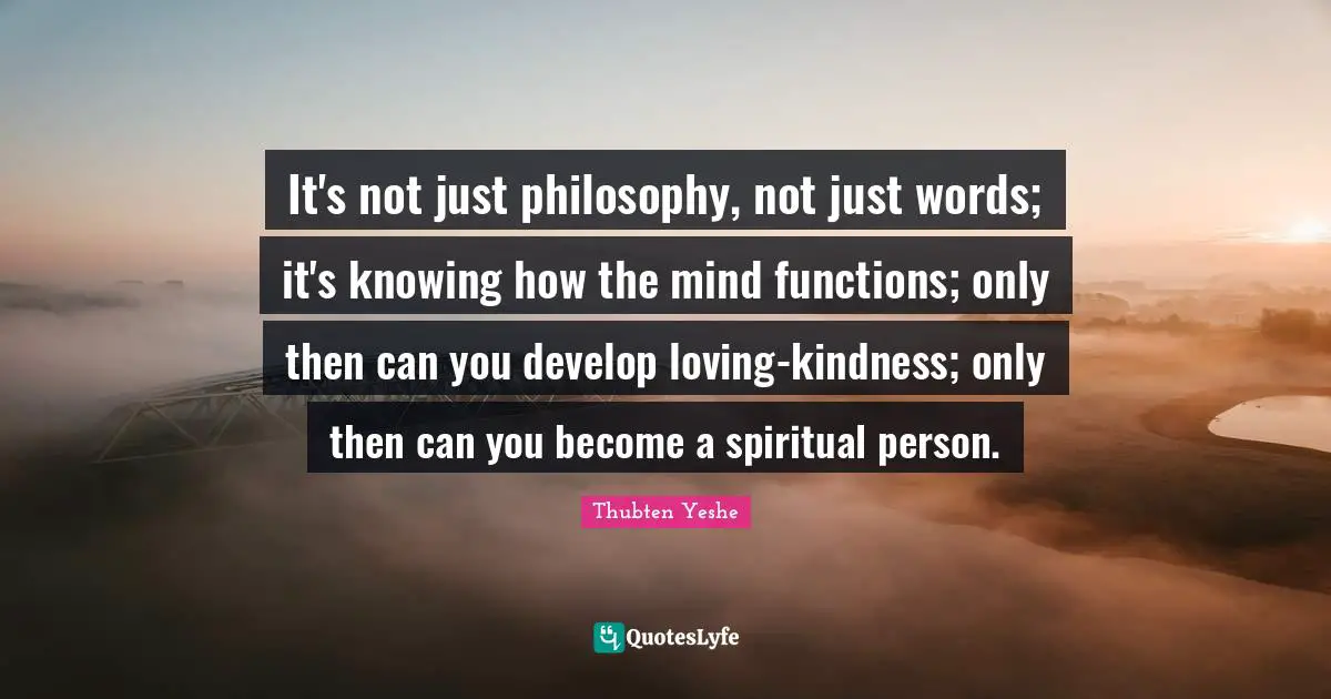 Thubten Yeshe Quotes: "It's not just philosophy, not just words; it's knowing how the mind functions; only then can you develop loving-kindness; only then can you become a spiritual person."