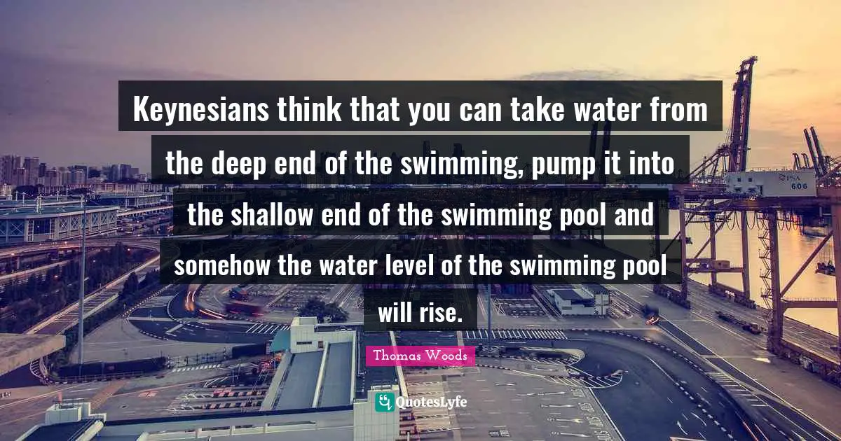 Pool Quotes: "Keynesians think that you can take water from the deep end of the swimming, pump it into the shallow end of the swimming pool and somehow the water level of the swimming pool will rise."