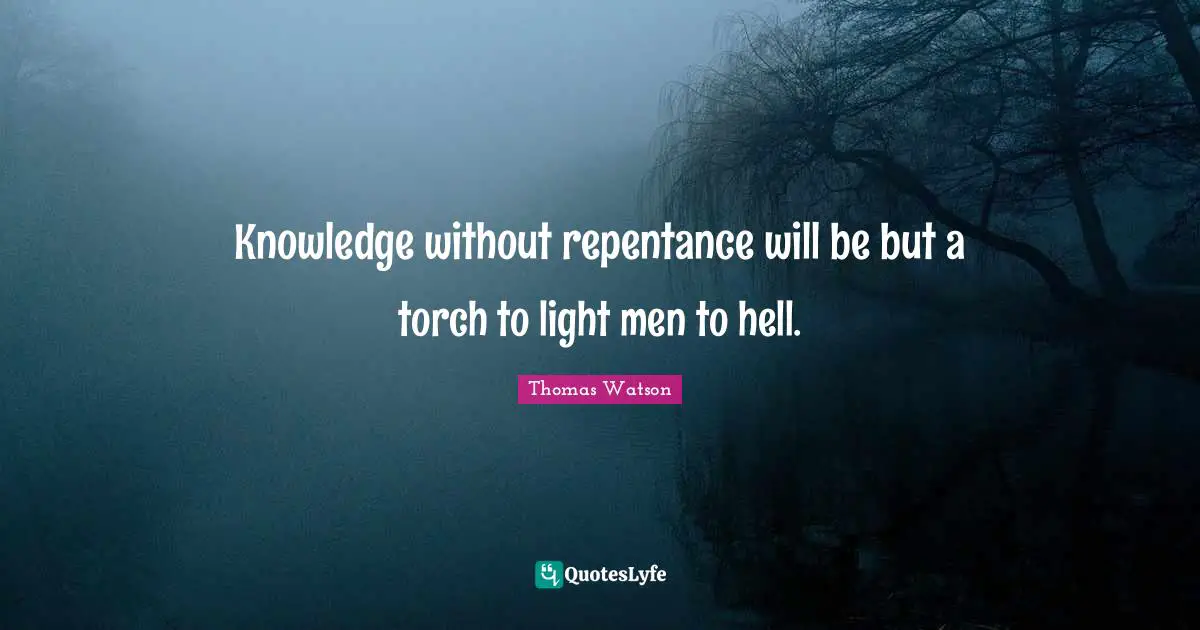 Knowledge without repentance will be but a torch to light men to hell.