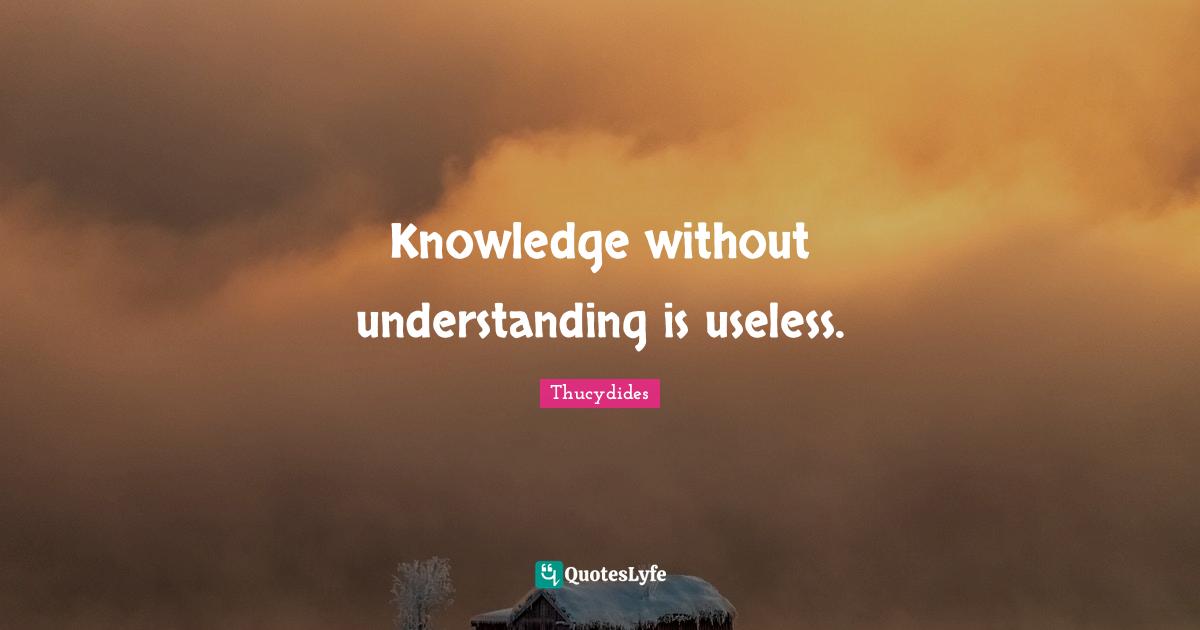 Knowledge without understanding is useless.
