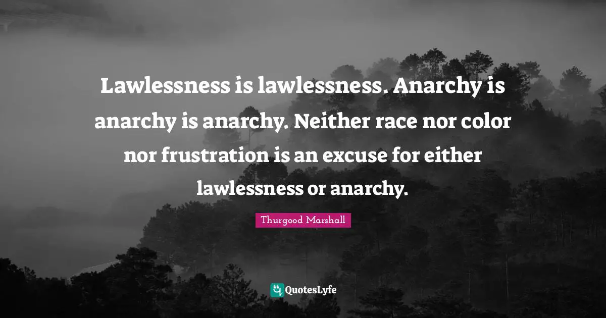 Lawlessness is lawlessness. Anarchy is anarchy is anarchy. Neither race nor color nor frustration is an excuse for either lawlessness or anarchy.