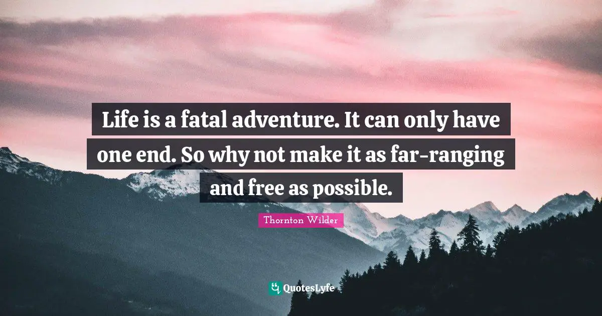 Life is a fatal adventure. It can only have one end. So why not make it as far-ranging and free as possible.