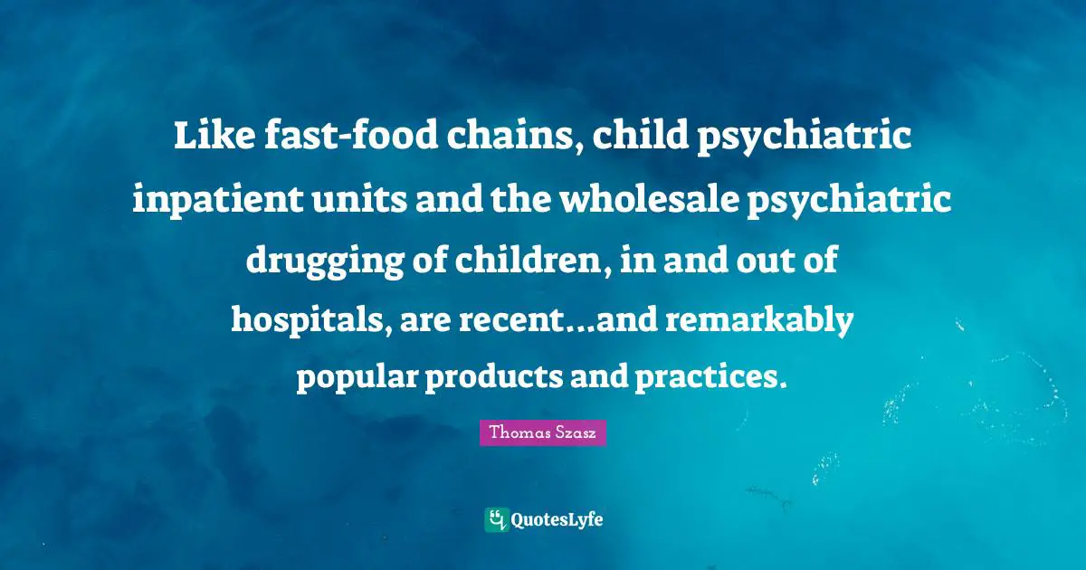 Fast Food Quotes: "Like fast-food chains, child psychiatric inpatient units and the wholesale psychiatric drugging of children, in and out of hospitals, are recent...and remarkably popular products and practices."