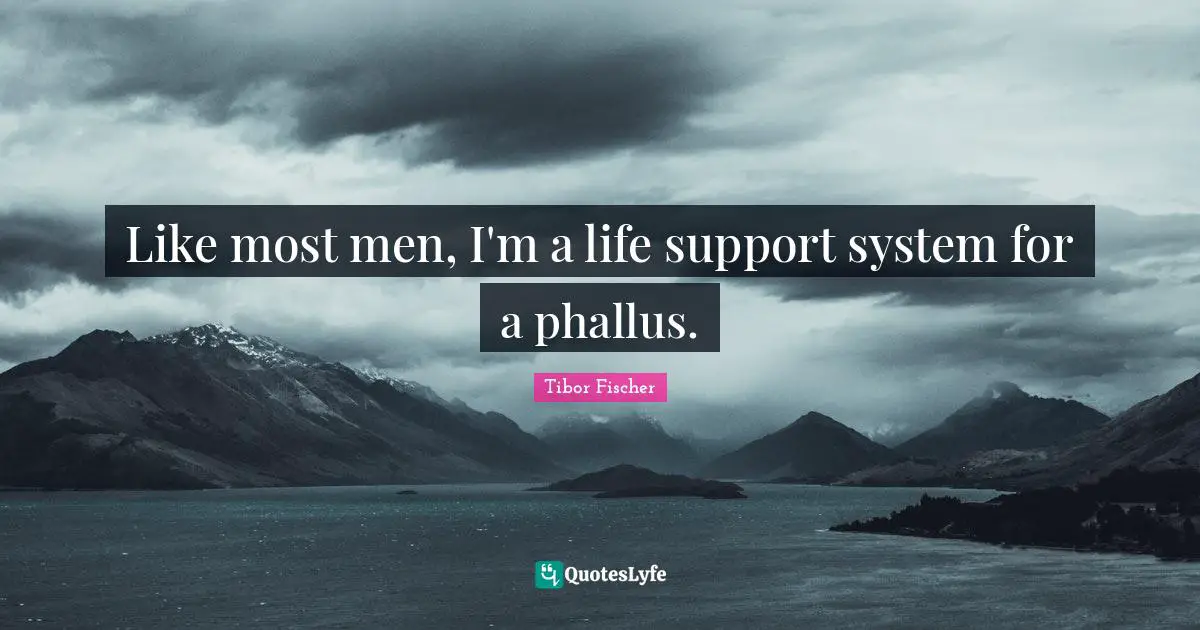 Like most men, I'm a life support system for a phallus.