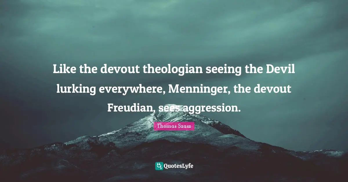 Like the devout theologian seeing the Devil lurking everywhere, Menninger, the devout Freudian, sees aggression.