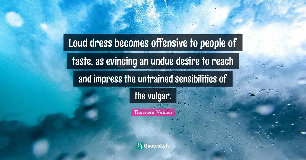 Loud dress becomes offensive to people of taste, as evincing an undue desire to reach and impress the untrained sensibilities of the vulgar.