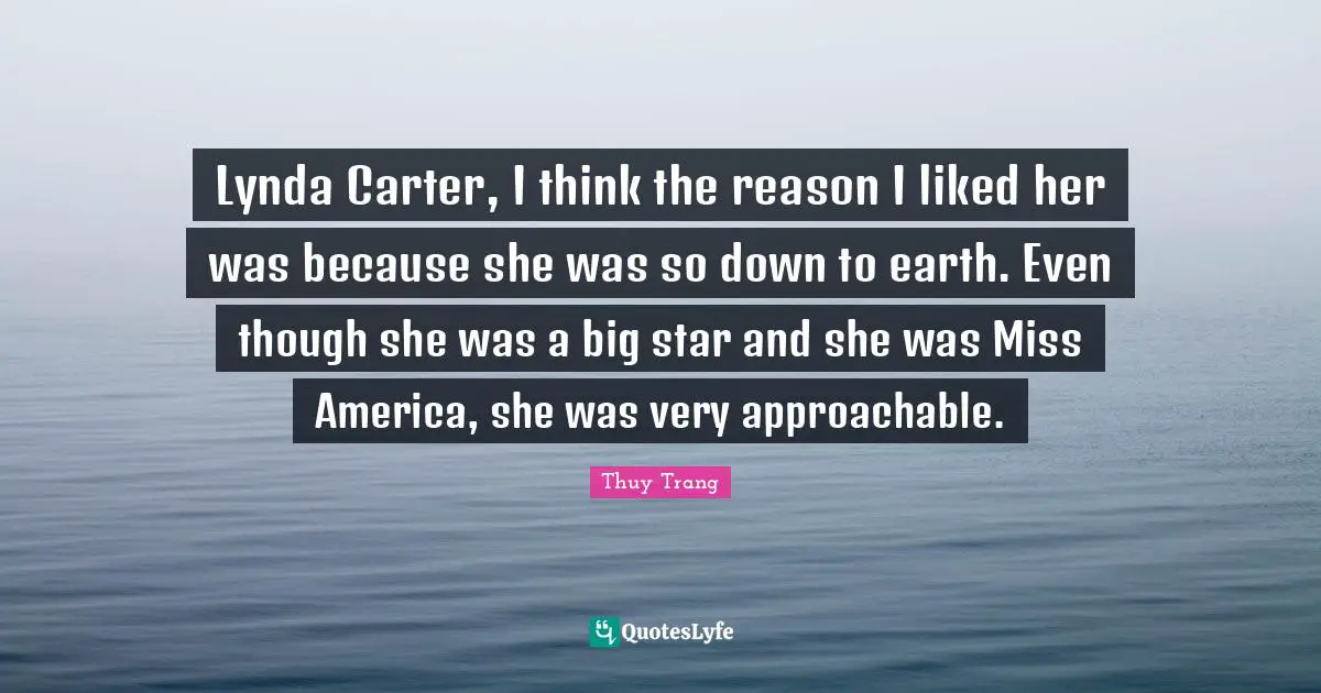 Thuy Trang Quotes: "Lynda Carter, I think the reason I liked her was because she was so down to earth. Even though she was a big star and she was Miss America, she was very approachable."