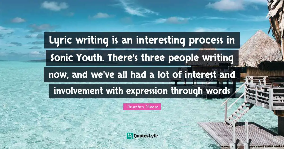 Youth Quotes: "Lyric writing is an interesting process in Sonic Youth. There's three people writing now, and we've all had a lot of interest and involvement with expression through words"