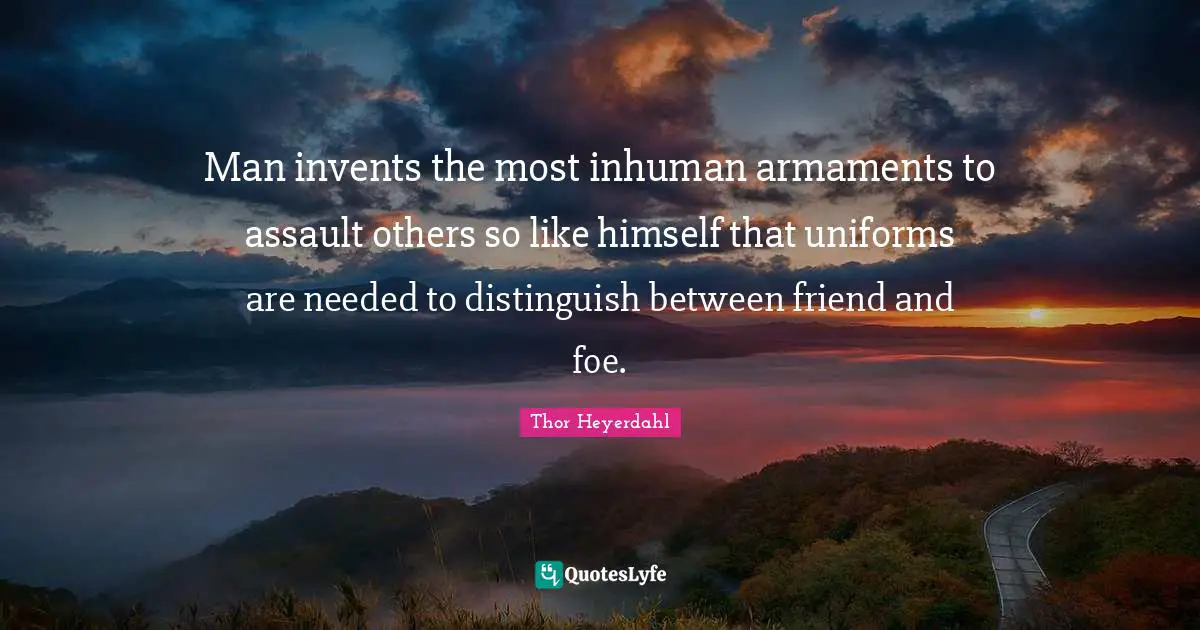Man invents the most inhuman armaments to assault others so like himself that uniforms are needed to distinguish between friend and foe.