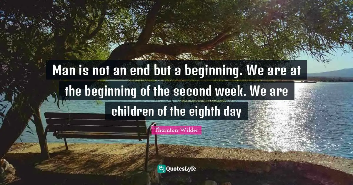 Man is not an end but a beginning. We are at the beginning of the second week. We are children of the eighth day