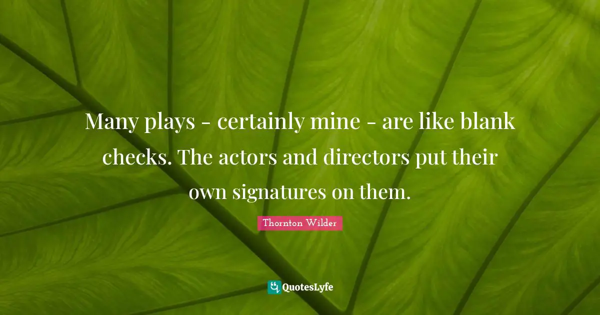 Many plays - certainly mine - are like blank checks. The actors and directors put their own signatures on them.
