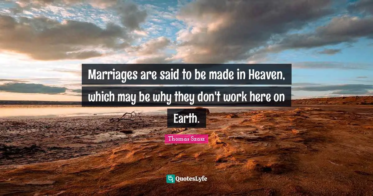 Marriages are said to be made in Heaven, which may be why they don't work here on Earth.