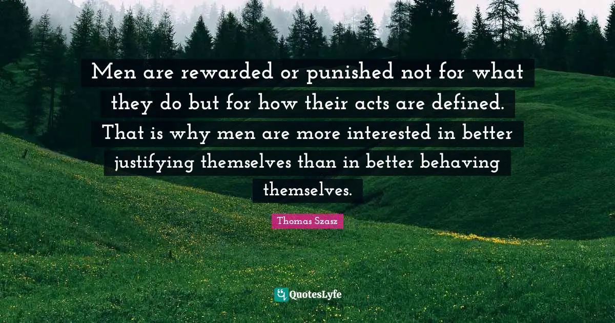 Men are rewarded or punished not for what they do but for how their acts are defined. That is why men are more interested in better justifying themselves than in better behaving themselves.