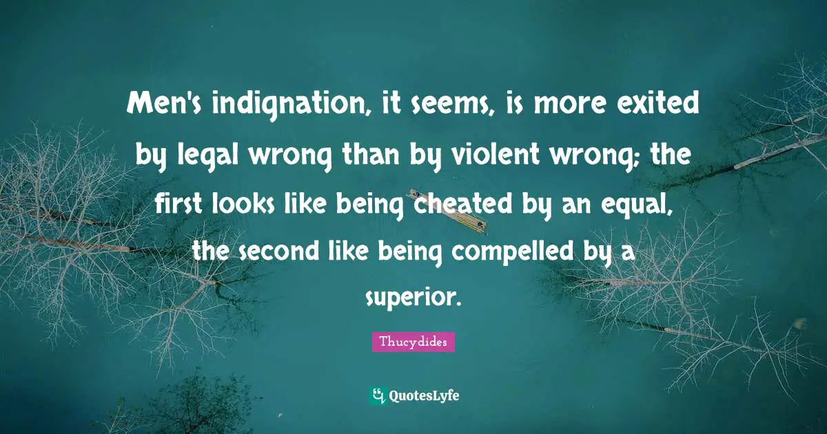 Cheated Quotes: "Men's indignation, it seems, is more exited by legal wrong than by violent wrong; the first looks like being cheated by an equal, the second like being compelled by a superior."