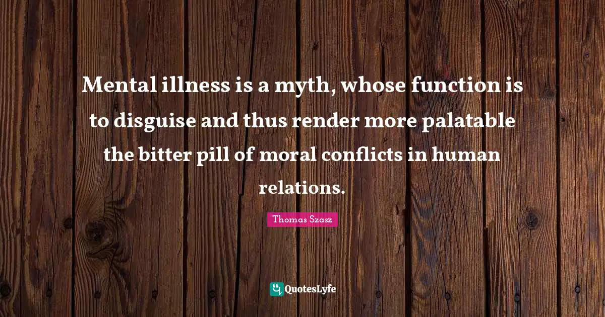 Myth Quotes: "Mental illness is a myth, whose function is to disguise and thus render more palatable the bitter pill of moral conflicts in human relations."