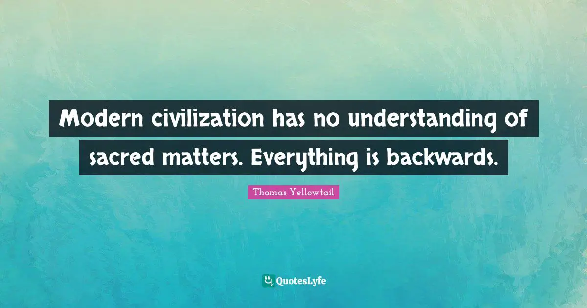 Sacred Quotes: "Modern civilization has no understanding of sacred matters. Everything is backwards."