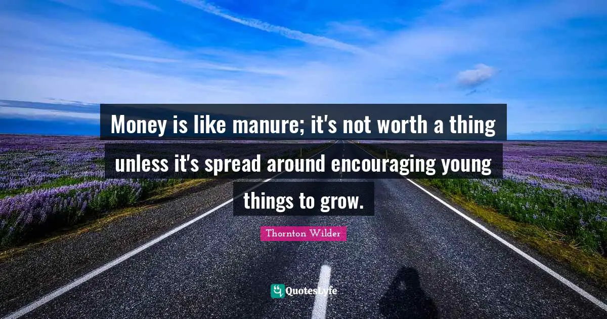 Money is like manure; it's not worth a thing unless it's spread around encouraging young things to grow.