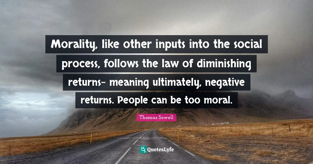 Thomas Sowell Quotes: "Morality, like other inputs into the social process, follows the law of diminishing returns- meaning ultimately, negative returns. People can be too moral."