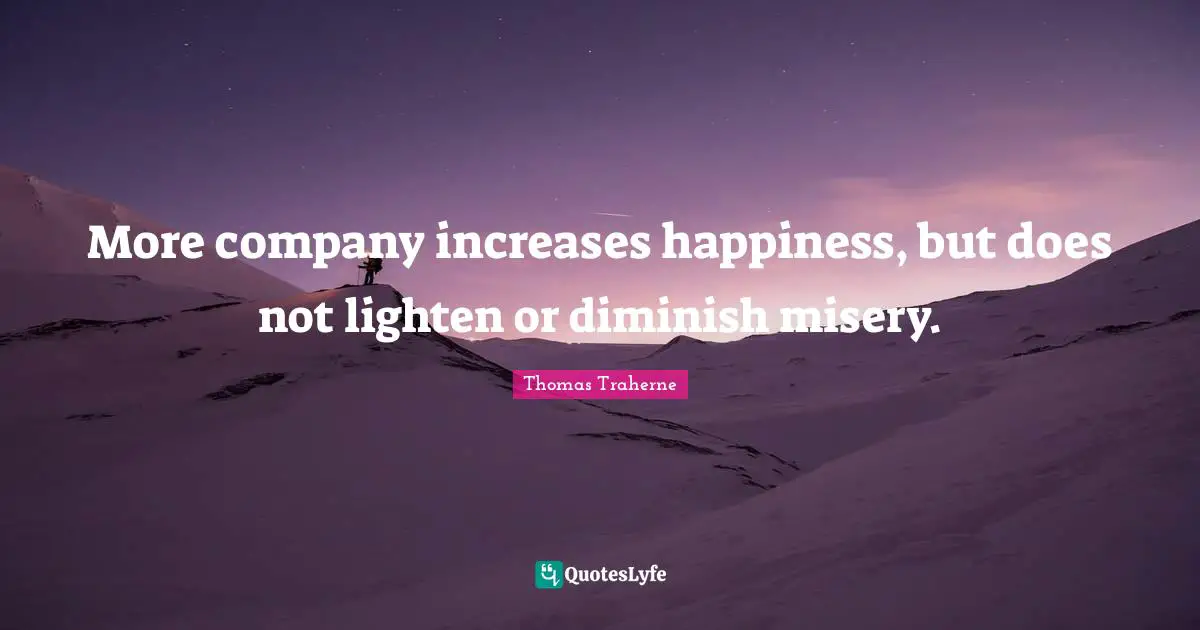Thomas Traherne Quotes: "More company increases happiness, but does not lighten or diminish misery."