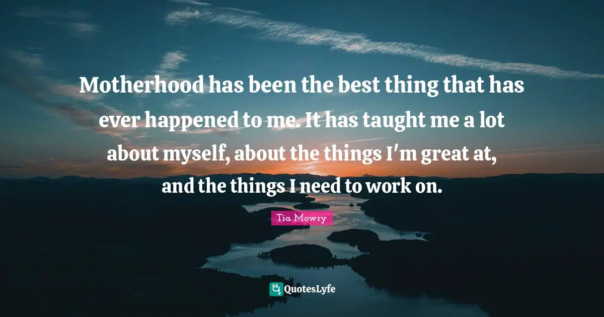 Motherhood has been the best thing that has ever happened to me. It has taught me a lot about myself, about the things I'm great at, and the things I need to work on.