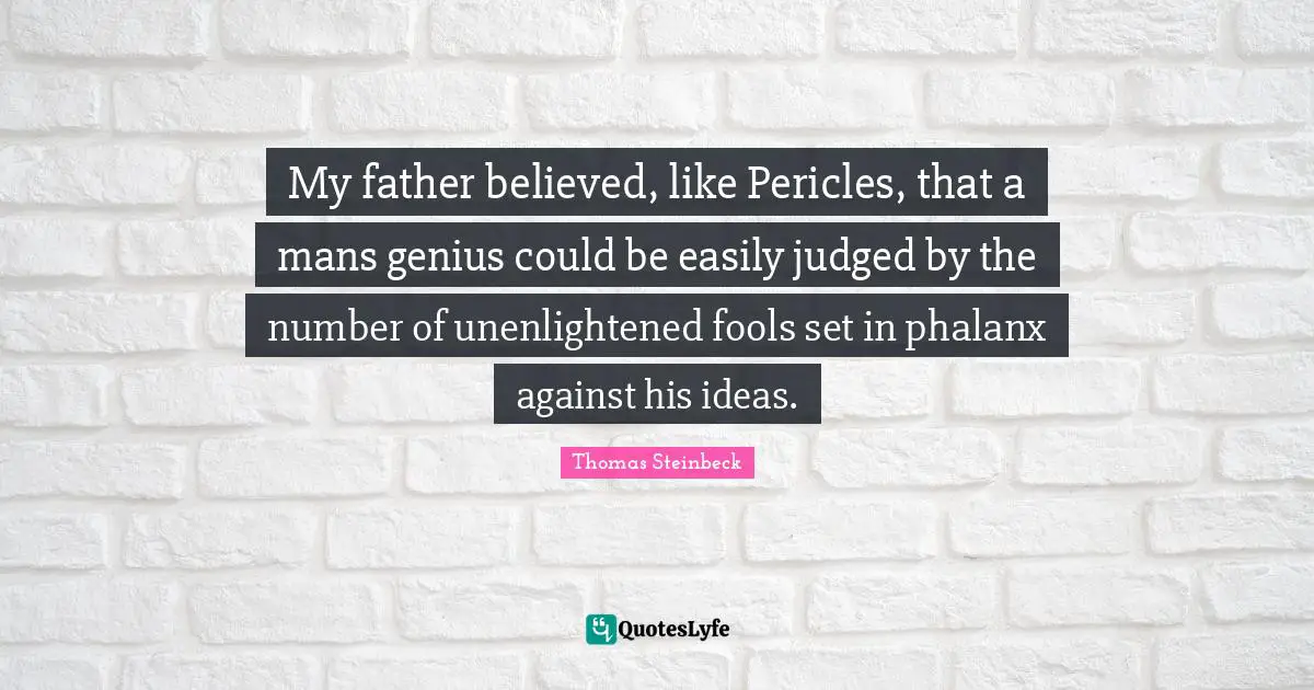My father believed, like Pericles, that a mans genius could be easily judged by the number of unenlightened fools set in phalanx against his ideas.