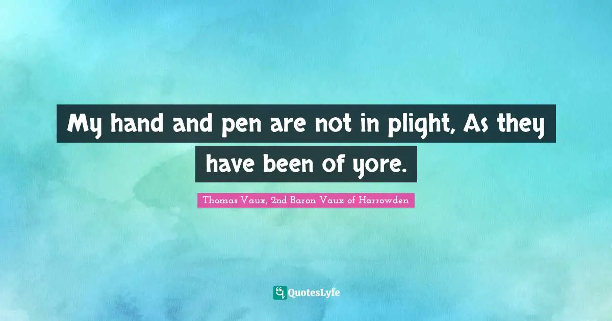My hand and pen are not in plight, As they have been of yore.