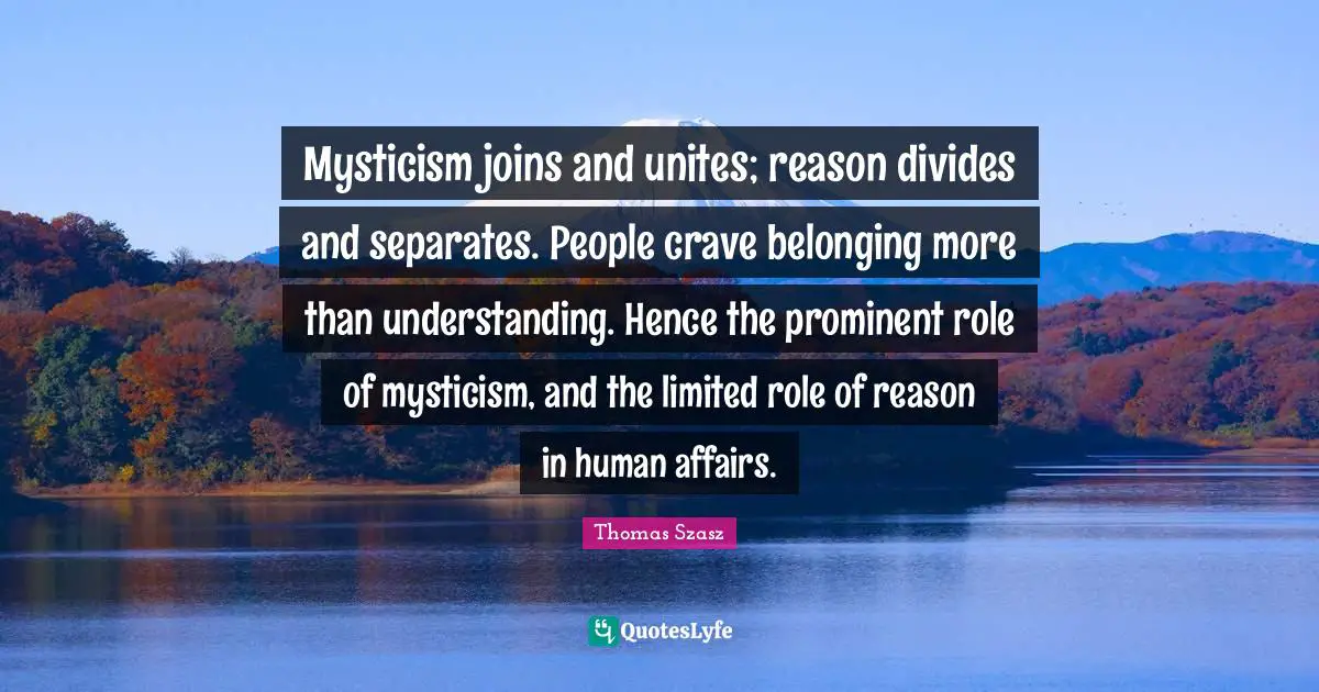 Crave Quotes: "Mysticism joins and unites; reason divides and separates. People crave belonging more than understanding. Hence the prominent role of mysticism, and the limited role of reason in human affairs."