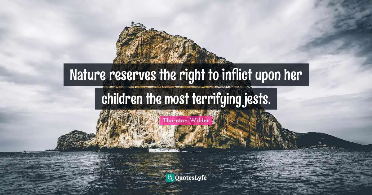 Nature reserves the right to inflict upon her children the most terrifying jests.