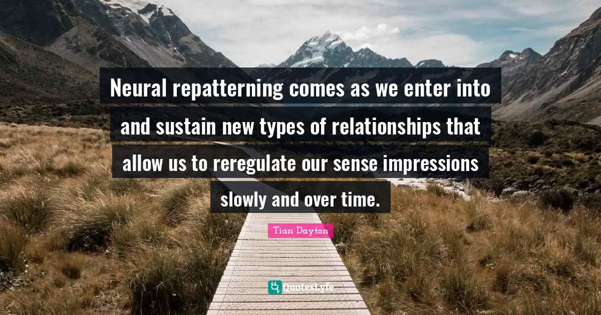 Neural repatterning comes as we enter into and sustain new types of relationships that allow us to reregulate our sense impressions slowly and over time.