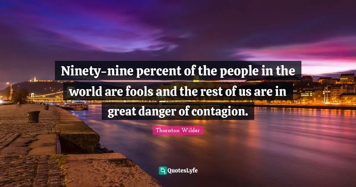 Ninety Nine Quotes: "Ninety-nine percent of the people in the world are fools and the rest of us are in great danger of contagion."