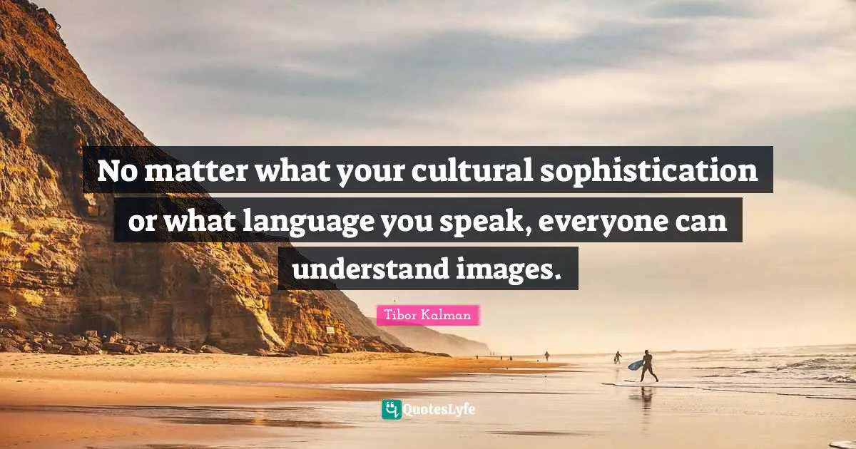No matter what your cultural sophistication or what language you speak, everyone can understand images.