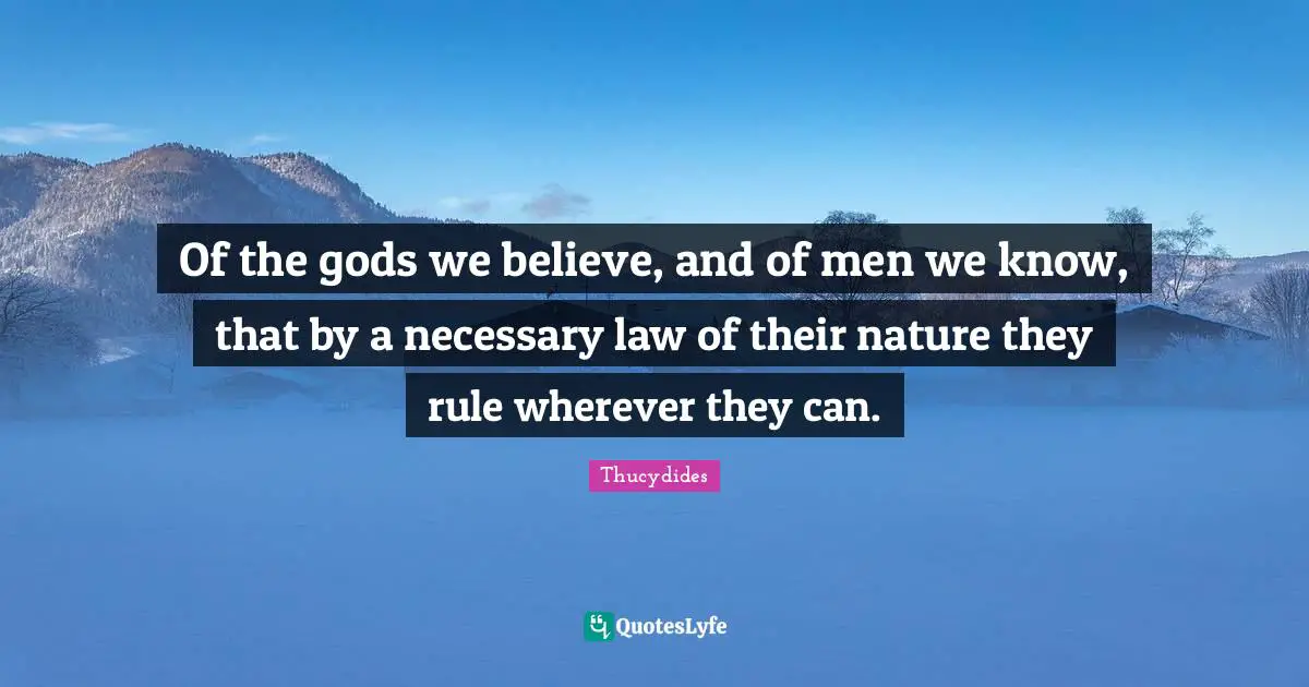 Of the gods we believe, and of men we know, that by a necessary law of their nature they rule wherever they can.