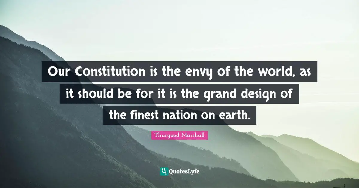 Our Constitution is the envy of the world, as it should be for it is the grand design of the finest nation on earth.