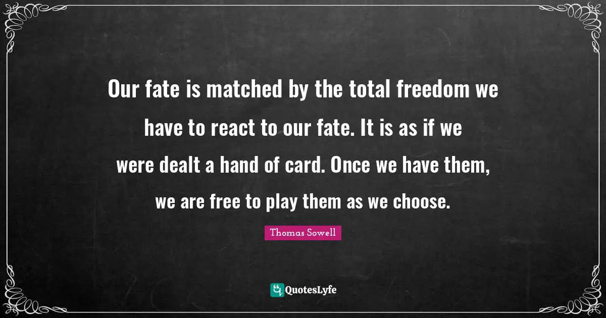 Our fate is matched by the total freedom we have to react to our fate. It is as if we were dealt a hand of card. Once we have them, we are free to play them as we choose.