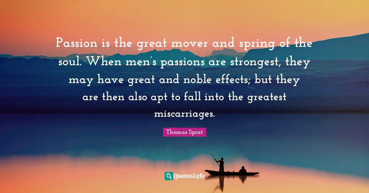 Passion is the great mover and spring of the soul. When men’s passions are strongest, they may have great and noble effects; but they are then also apt to fall into the greatest miscarriages.