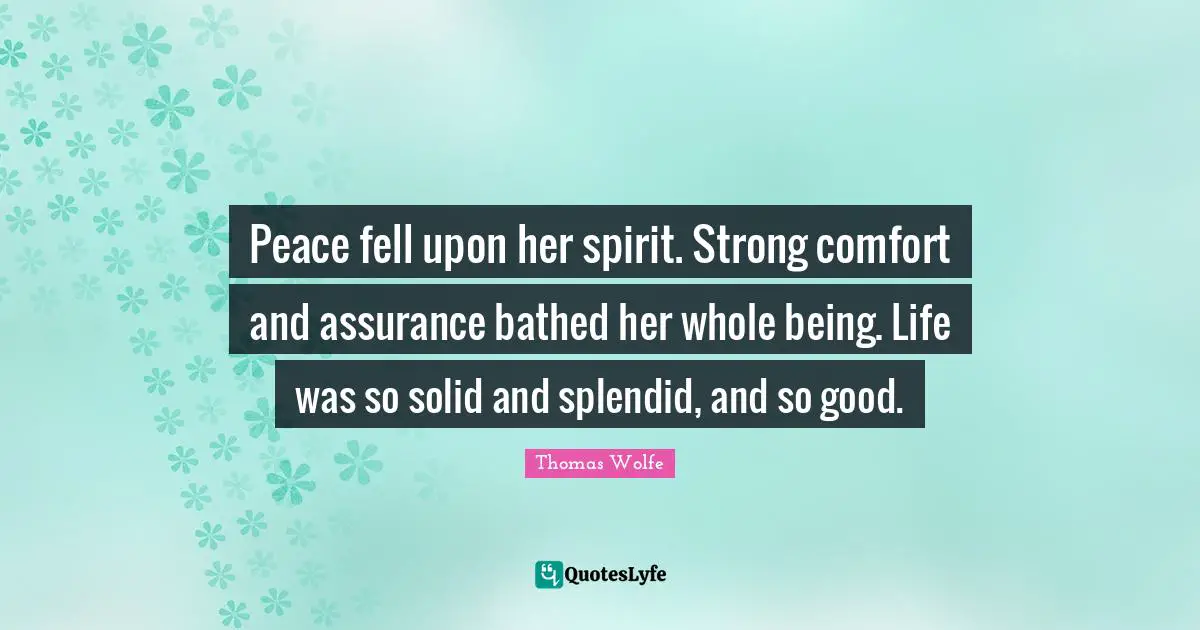 Thomas Wolfe Quotes: "Peace fell upon her spirit. Strong comfort and assurance bathed her whole being. Life was so solid and splendid, and so good."