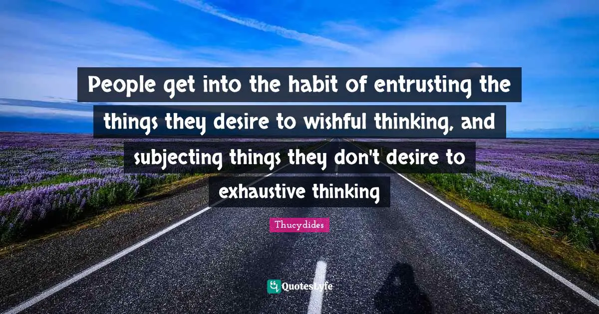 People get into the habit of entrusting the things they desire to wishful thinking, and subjecting things they don't desire to exhaustive thinking
