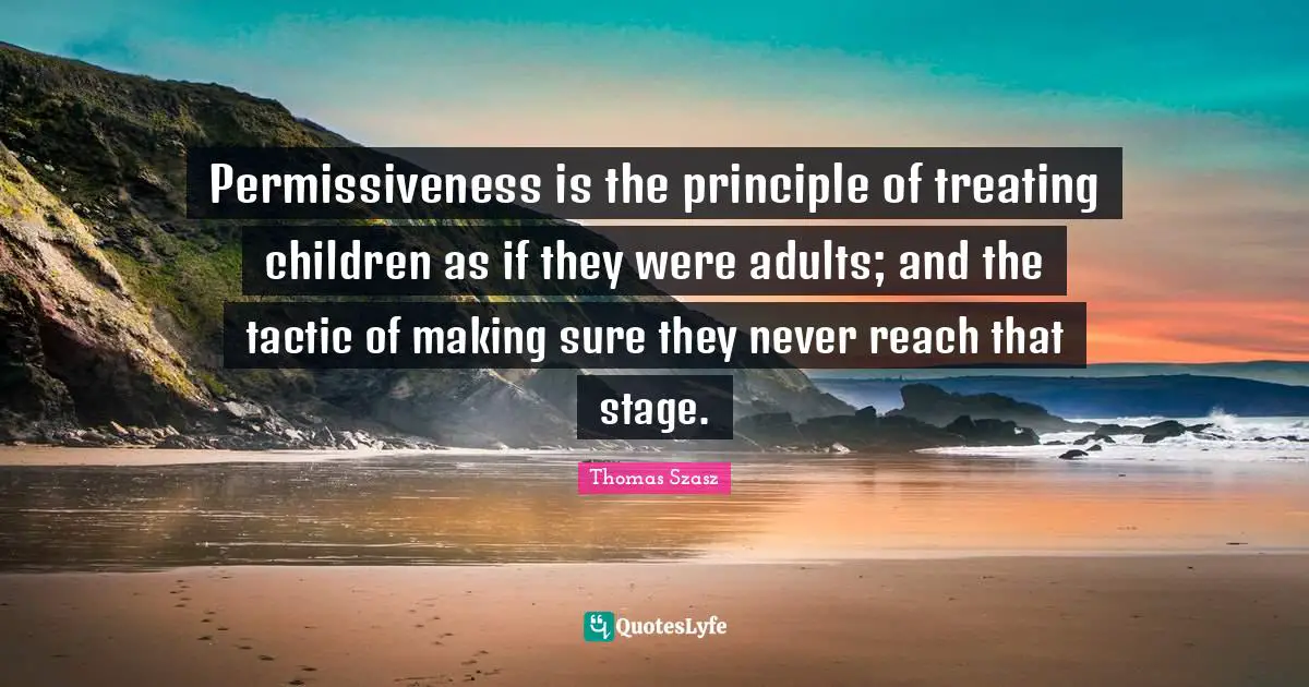 Permissiveness is the principle of treating children as if they were adults; and the tactic of making sure they never reach that stage.