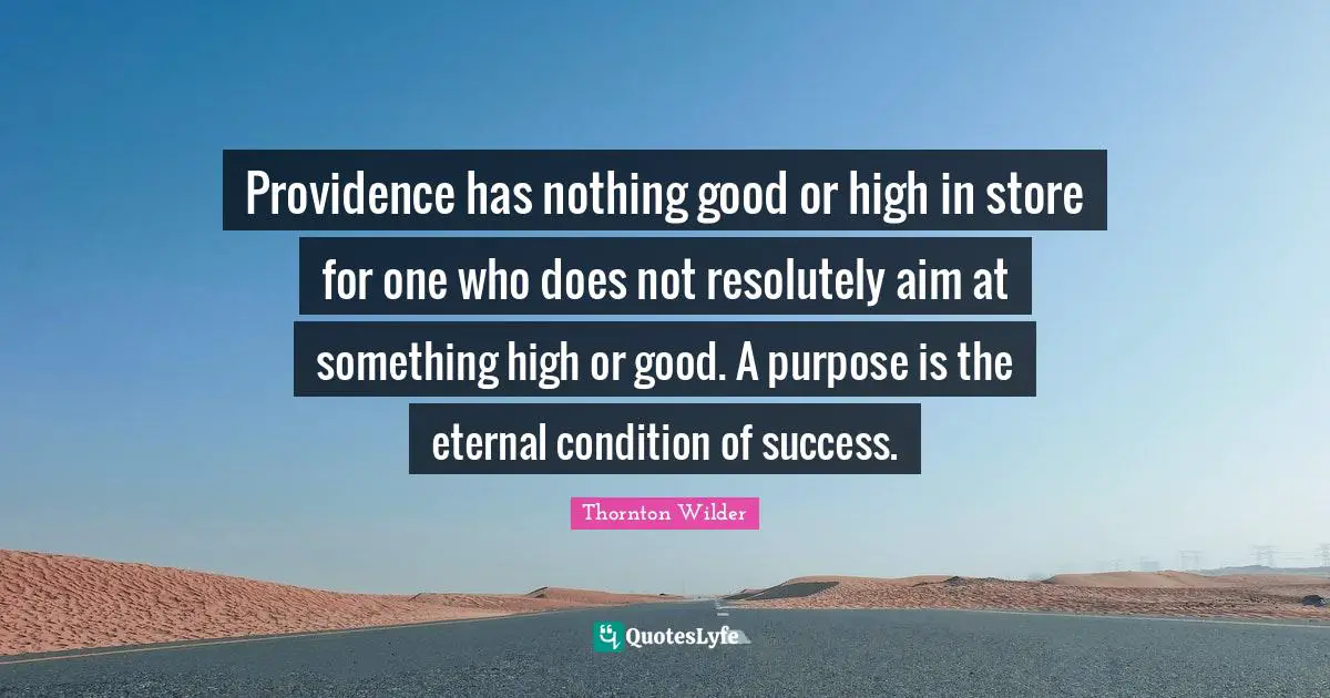 Providence has nothing good or high in store for one who does not resolutely aim at something high or good. A purpose is the eternal condition of success.