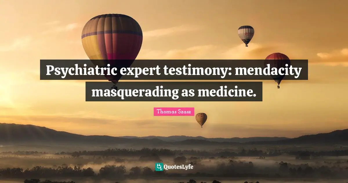 Experts Quotes: "Psychiatric expert testimony: mendacity masquerading as medicine."