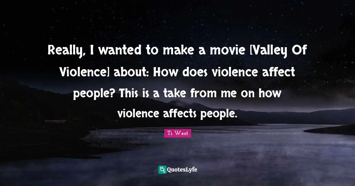 Really, I wanted to make a movie [Valley Of Violence] about: How does violence affect people? This is a take from me on how violence affects people.
