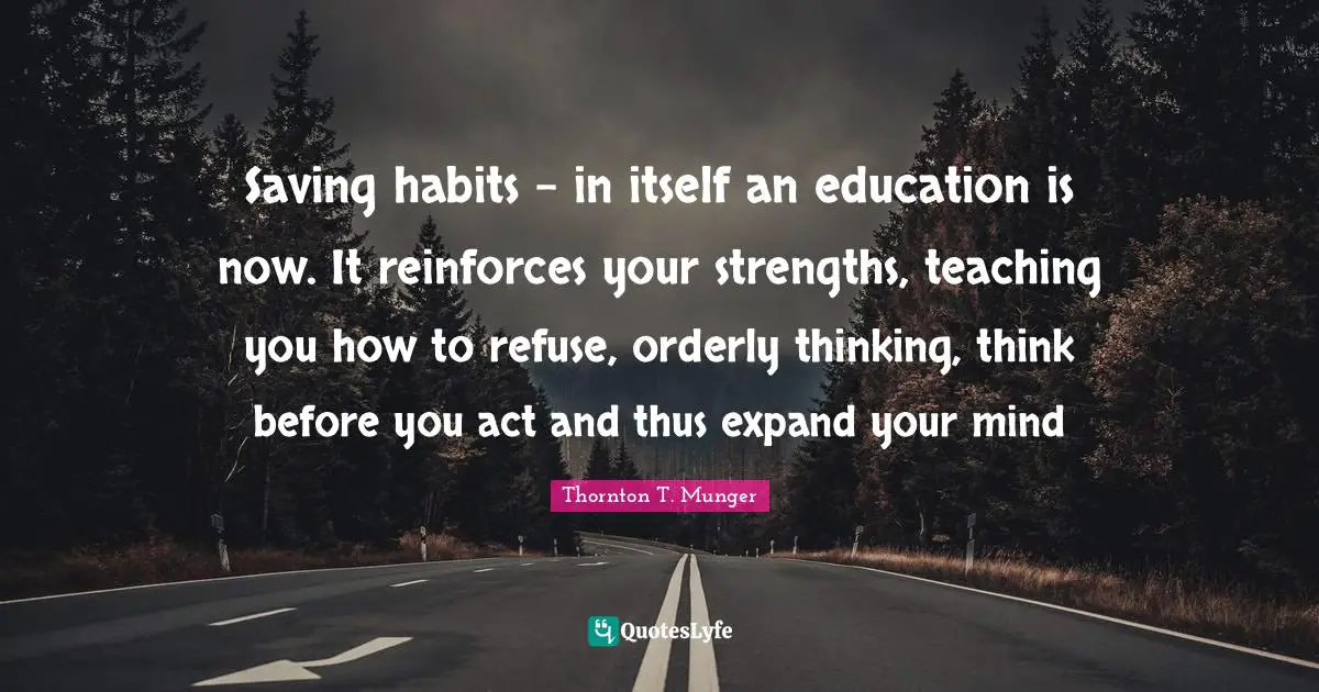 Saving habits - in itself an education is now. It reinforces your strengths, teaching you how to refuse, orderly thinking, think before you act and thus expand your mind