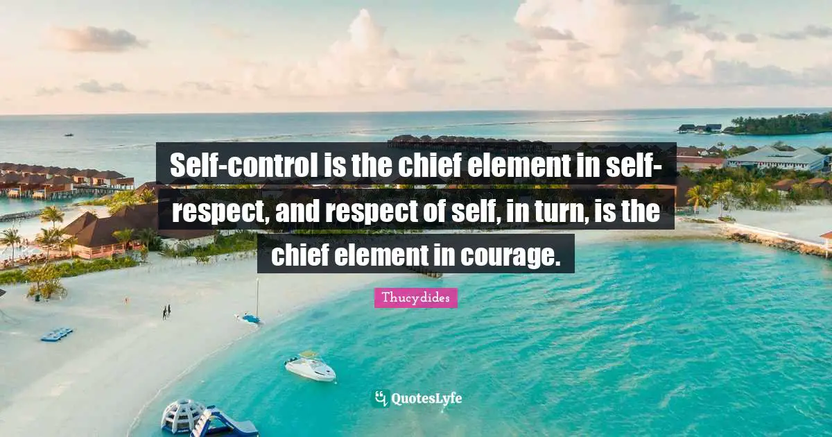 Self Esteem Quotes: "Self-control is the chief element in self-respect, and respect of self, in turn, is the chief element in courage."
