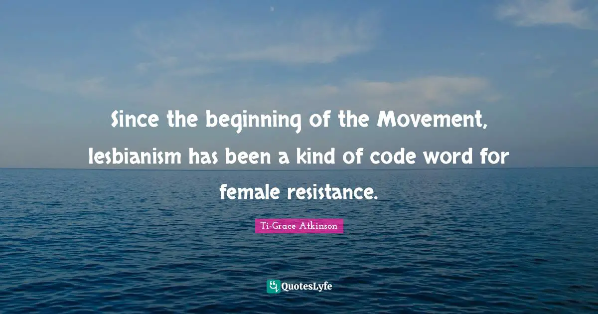 Ti-Grace Atkinson Quotes: "Since the beginning of the Movement, lesbianism has been a kind of code word for female resistance."