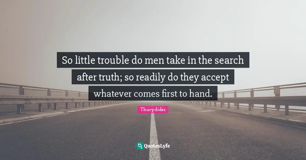 So little trouble do men take in the search after truth; so readily do they accept whatever comes first to hand.
