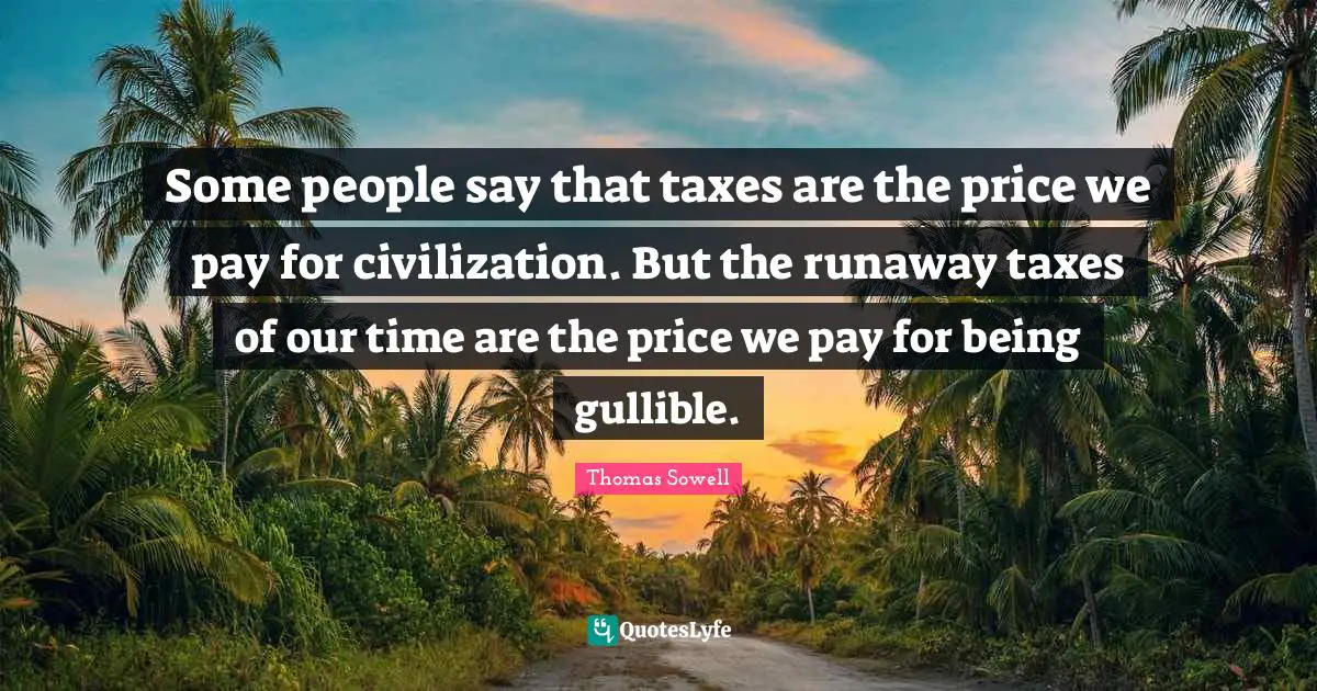 Some people say that taxes are the price we pay for civilization. But the runaway taxes of our time are the price we pay for being gullible.