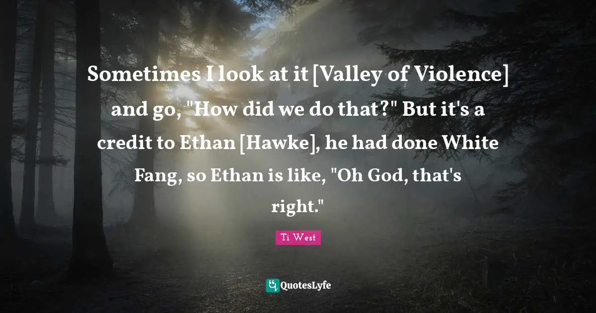 Sometimes I look at it [Valley of Violence] and go, "How did we do that?" But it's a credit to Ethan [Hawke], he had done White Fang, so Ethan is like, "Oh God, that's right."