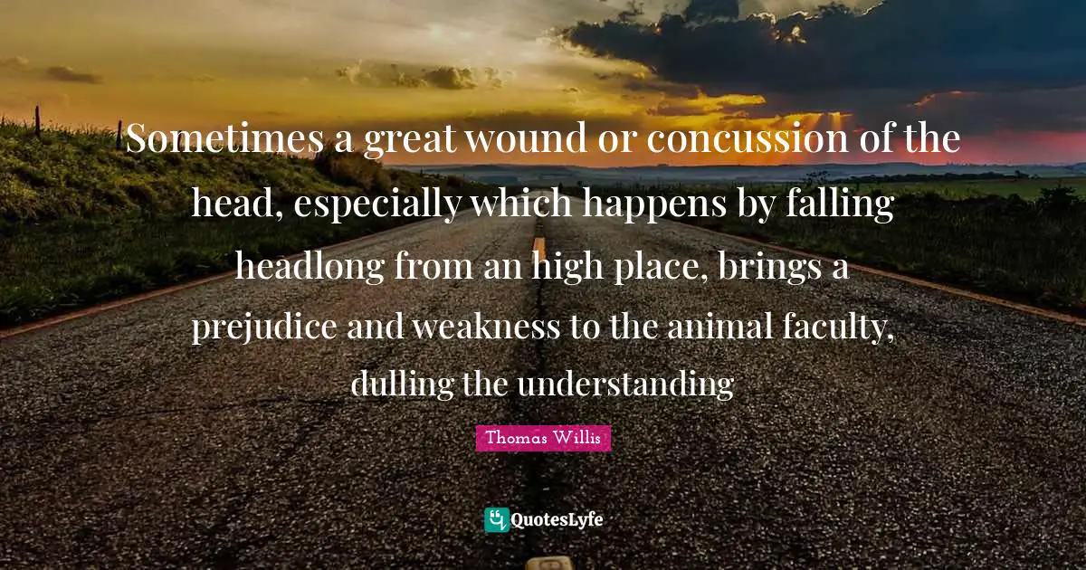 Faculty Quotes: "Sometimes a great wound or concussion of the head, especially which happens by falling headlong from an high place, brings a prejudice and weakness to the animal faculty, dulling the understanding"