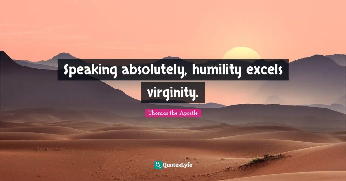 Speaking absolutely, humility excels virginity.